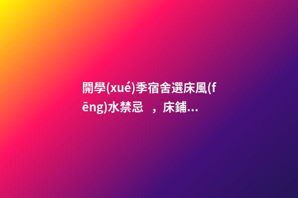 開學(xué)季宿舍選床風(fēng)水禁忌，床鋪有哪些講究